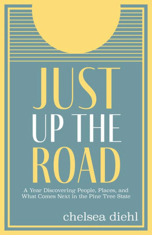 Just Up The Road (A Year Discovering People, Places, and What Comes Next in the Pine Tree State) by Chelsea Diehl, 9781952143755