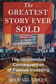 The Greatest Story Ever Sold (The Unintended Consequences of Passive Investing) by Mr. Michael Green, 9798991473514