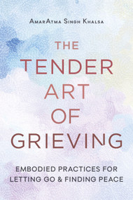 The Tender Art of Grieving (Embodied Practices for Letting Go and Finding Peace) by AmarAtma Singh Khalsa, 9781645474951