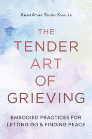 The Tender Art of Grieving (Embodied Practices for Letting Go and Finding Peace) by AmarAtma Singh Khalsa, 9781645474951