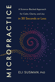 Micropractice (A Science-Backed Approach for Calm, Clarity, and Joy in 30 Seconds or Less) by Eli Susman, PhD, 9798217180103