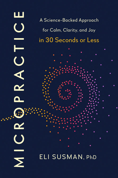 Micropractice (A Science-Backed Approach for Calm, Clarity, and Joy in 30 Seconds or Less) by Eli Susman, PhD, 9798217180103