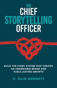 THE CHIEF STORYTELLING OFFICER (BUILD THE STORY SYSTEM THAT CREATES AN UNDENIABLE BRAND AND FUELS LASTING GROWTH) by B. RAIN BENNETT, 9781636988115