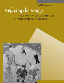 Prefacing the Image (The Writing of Art History in Sixteenth-Century Iran) by David J. Roxburgh, 9789004259614