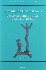 Romanising Oriental Gods (Myth, Salvation and Ethics in the Cults of Cybele, Isis and Mithras) by Jaime Alvar, 9789004464186