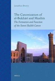 The Canonization of al-Bukhārī and Muslim (The Formation and Function of the Sunnī Ḥadīth Canon) by Jonathan Brown, 9789004211520