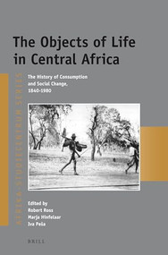 The Objects of Life in Central Africa (The History of Consumption and Social Change, 1840-1980) by Robert Ross, Marja Hinfelaar, Iva Peša, 9789004254909
