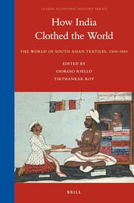 How India Clothed the World (The World of South Asian Textiles, 1500-1850) by Giorgio Riello, Tirthankar Roy, 9789004255319