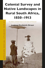 Colonial Survey and Native Landscapes in Rural South Africa, 1850 - 1913 (The Politics of Divided Space in the Cape and Transvaal) by Lindsay F. Braun, 9789004272330