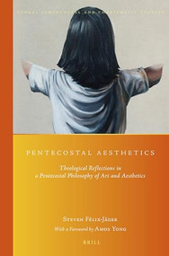 Pentecostal Aesthetics (Theological Reflections in a Pentecostal Philosophy of Art and Aesthetics) by Steven Felix, 9789004285637