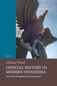 Official History in Modern Indonesia (New Order Perceptions and Counterviews) by Michael Wood, 9789004287976