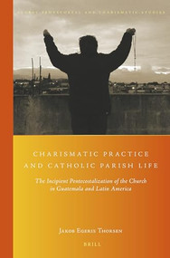 Charismatic Practice and Catholic Parish Life (The Incipient Pentecostalization of the Church in Guatemala and Latin America) by Jakob Egeris Thorsen, 9789004291652