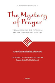 The Mystery of Prayer (The Ascension of the Wayfarers and the Prayer of the Gnostics) by Sayyid Amjad Hussain Shah Naqavi, Ayatollah Ruhollah Khomeini, 9789004298347