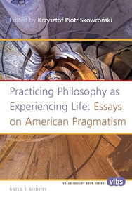 Practicing Philosophy as Experiencing Life: Essays on American Pragmatism by Krzysztof Piotr Skowroński, 9789004301986