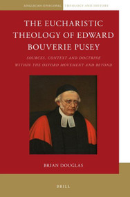 The Eucharistic Theology of Edward Bouverie Pusey (Sources, Context and Doctrine within the Oxford Movement and Beyond) by Brian Douglas, 9789004304574