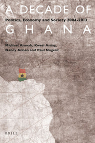 A Decade of Ghana (Politics, Economy and Society 2004-2013) by Michael Amoah, Kwesi Aning, Nancy Annan, Paul Nugent, 9789004308183
