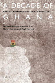 A Decade of Ghana (Politics, Economy and Society 2004-2013) by Michael Amoah, Kwesi Aning, Nancy Annan, Paul Nugent, 9789004308183