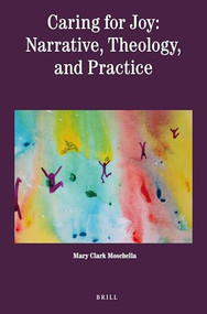 Caring for Joy: Narrative, Theology, and Practice by Mary Clark Moschella, 9789004324992