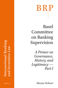 Basel Committee on Banking Supervision (A Primer on Governance, History, and Legitimacy -- Part I) by Maziar Peihani, 9789004328129