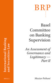 Basel Committee on Banking Supervision (An Assessment of Governance and Legitimacy- Part II) by Maziar Peihani, 9789004337190