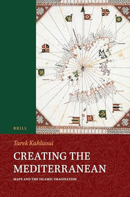 Creating the Mediterranean (Maps and the Islamic Imagination) by Tarek Kahlaoui, 9789004695986