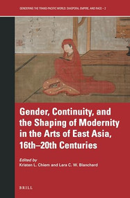 Gender, Continuity, and the Shaping of Modernity in the Arts of East Asia, 16th-20th Centuries by Kristen L. Chiem, Lara C.W. Blanchard, 9789004445635