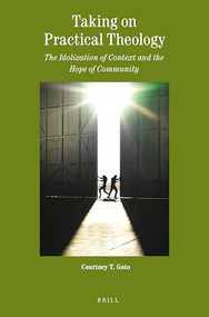 Taking on Practical Theology (The Idolization of Context and the Hope of Community) by Courtney Goto, 9789004349889