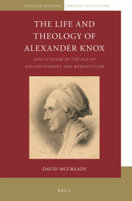 The Life and Theology of Alexander Knox (Anglicanism in the Age of Enlightenment and Romanticism) by David McCready, 9789004355224