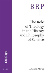 The Role of Theology in the History and Philosophy of Science by Joshua M. Moritz, 9789004360211