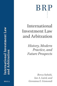 International Investment Law and Arbitration (History, Modern Practice, and Future Prospects) by Borzu Sabahi, Ian A. Laird, Giovanna E. Gismondi, 9789004363021