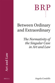Between Ordinary and Extraordinary (The Normativity of the Singular Case in Art and Law) by Angela Condello, 9789004381308