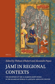 Jāmī in Regional Contexts (The Reception of ʿAbd al-Raḥmān Jāmī's Works in the Islamicate World, ca. 9th/15th-14th/20th Century) by Thibaut d'Hubert, Alexandre Papas, 9789004695948