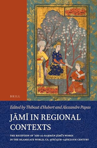 Jāmī in Regional Contexts (The Reception of ʿAbd al-Raḥmān Jāmī's Works in the Islamicate World, ca. 9th/15th-14th/20th Century) by Thibaut d'Hubert, Alexandre Papas, 9789004695948