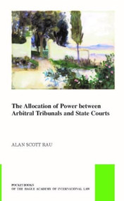 The Allocation of Power between Arbitral Tribunals and State Courts by Alan Scott Rau, 9789004388918