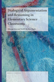 Dialogical Argumentation and Reasoning in Elementary Science Classrooms by Mijung Kim, Wolff-Michael Roth, 9789004392557