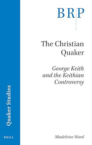 The Christian Quaker: George Keith and the Keithian Controversy by Madeleine Ward, 9789004393578