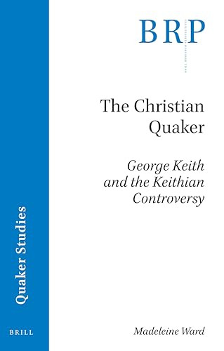 The Christian Quaker: George Keith and the Keithian Controversy by Madeleine Ward, 9789004393578