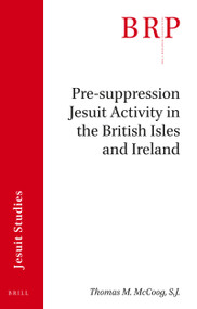 Pre-suppression Jesuit Activity in the British Isles and Ireland (Brill's Research Perspectives in Jesuit Studies) by Thomas M. McCoog, S.J., 9789004394919