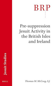 Pre-suppression Jesuit Activity in the British Isles and Ireland (Brill's Research Perspectives in Jesuit Studies) by Thomas M. McCoog, S.J., 9789004394919
