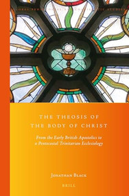 The Theosis of the Body of Christ (From the Early British Apostolics to a Pentecostal Trinitarian Ecclesiology) by Jonathan Black, 9789004412224