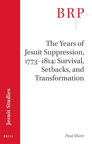The Years of Jesuit Suppression, 1773-1814: Survival, Setbacks, and Transformation (Brill's Research Perspectives in Jesuit Studies) by Paul Shore, 9789004421080
