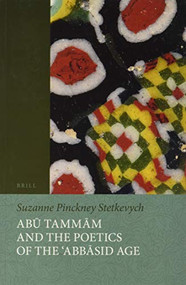 Abū Tammām and the Poetics of the ʿAbbāsid Age by Suzanne Pinckney Stetkevych, 9789004425514