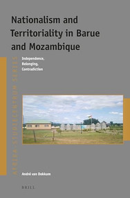 Nationalism and Territoriality in Barue and Mozambique (Independence, Belonging, Contradiction) by André Van Dokkum, 9789004428416