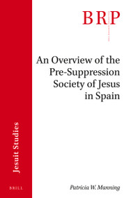An Overview of the Pre-suppression Society of Jesus in Spain (Brill's Research Perspectives in Jesuit Studies) by Patricia W. Manning, 9789004434301