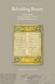 Beholding Beauty (Saʿdi of Shiraz and the Aesthetics of Desire in Medieval Persian Poetry) by Domenico Ingenito, 9789004733442