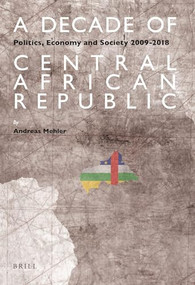 A Decade of Central African Republic (Politics, Economy and Society 2009-2018) by Andreas Mehler, 9789004435995