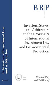 Investors, States, and Arbitrators in the Crosshairs of International Investment Law and Environmental Protection by Crina Baltag, Ylli Dautaj, 9789004438262
