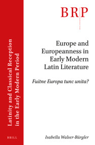 Europe and Europeanness in Early Modern Latin Literature (Fuitne Europa tunc unita?) by Isabella Walser-Bürgler, 9789004459540