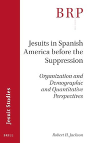 Jesuits in Spanish America before the Suppression (Organization and Demographic and Quantitative Perspectives) by Robert H. Jackson, 9789004460331