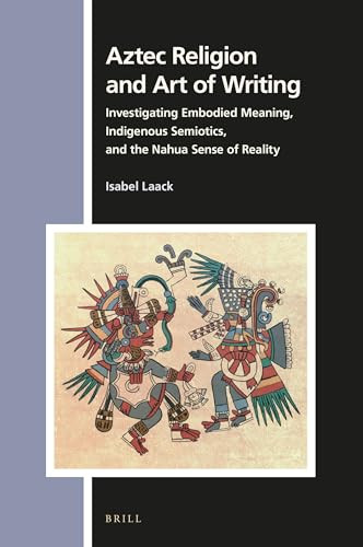 Aztec Religion and Art of Writing (Investigating Embodied Meaning, Indigenous Semiotics, and the Nahua Sense of Reality) by Isabel Laack, 9789004461956